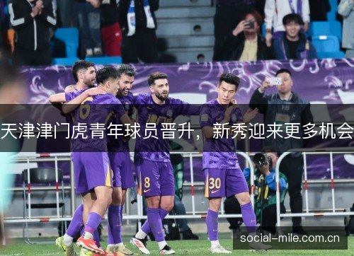 天津津门虎青年球员晋升,新秀迎来更多机会 天津津门虎青年球员晋升,新秀迎来更多机会