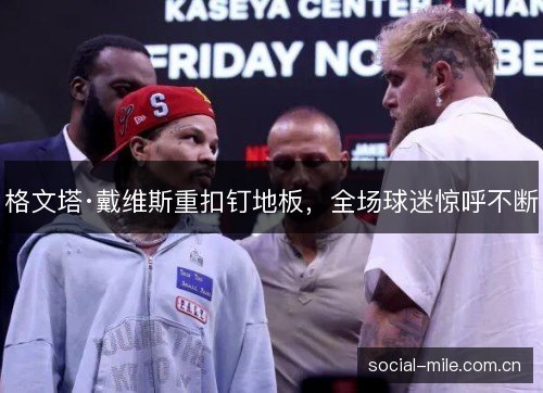 格文塔·戴维斯重扣钉地板,全场球迷惊呼不断 格文塔·戴维斯重扣钉地板,全场球迷惊呼不断