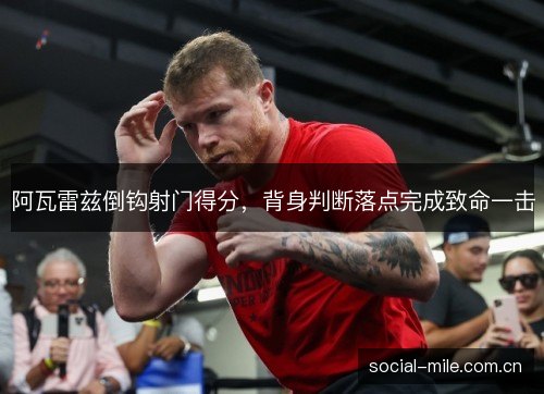 阿瓦雷兹倒钩射门得分，背身判断落点完成致命一击