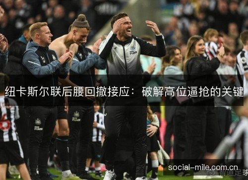 纽卡斯尔联后腰回撤接应:破解高位逼抢的关键 纽卡斯尔联后腰回撤接应:破解高位逼抢的关键
