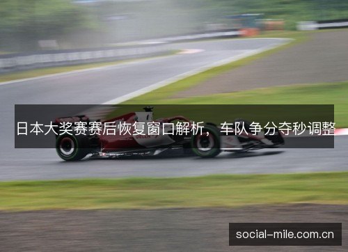 日本大奖赛赛后恢复窗口解析,车队争分夺秒调整 日本大奖赛赛后恢复窗口解析,车队争分夺秒调整