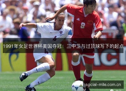1991年女足世界杯美国夺冠:三中卫与过顶球写下的起点 1991年女足世界杯美国夺冠:三中卫与过顶球写下的起点